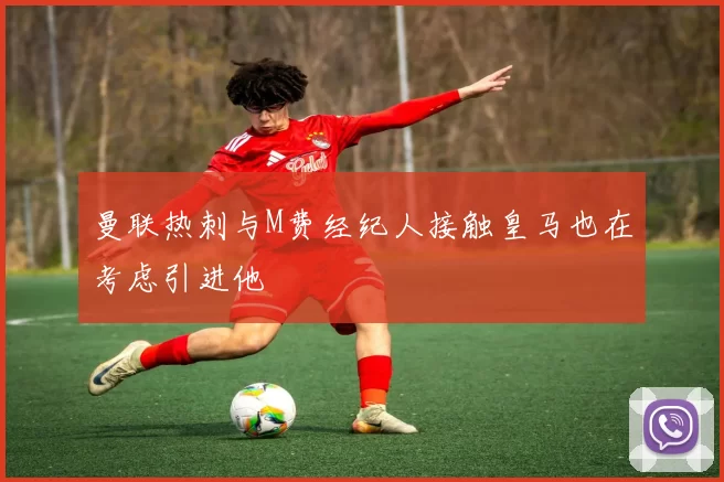 曼联热刺与M费经纪人接触皇马也在考虑引进他