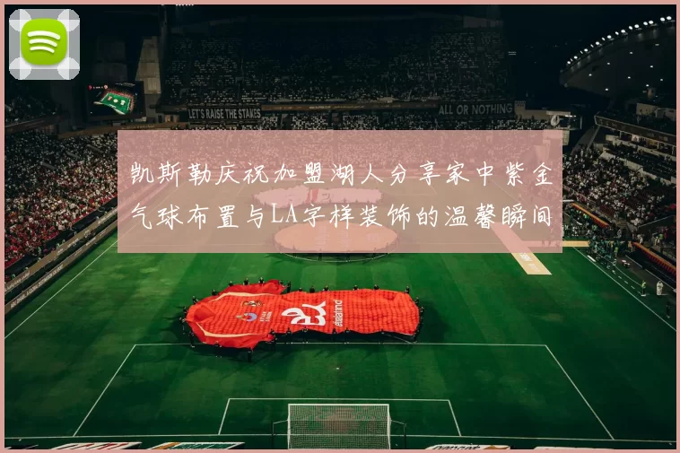 凯斯勒庆祝加盟湖人分享家中紫金气球布置与LA字样装饰的温馨瞬间