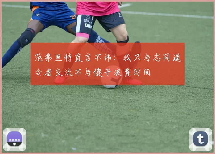 范弗里特直言不讳：我只与志同道合者交流不与傻子浪费时间