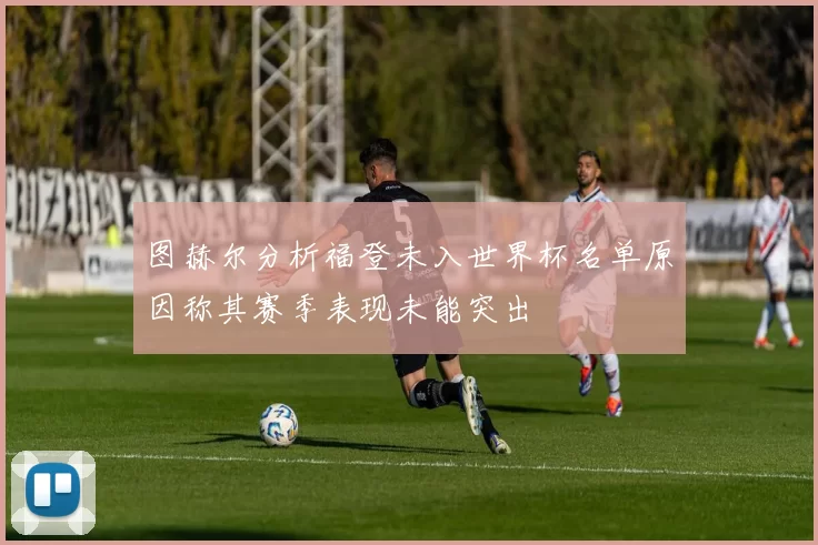 图赫尔分析福登未入世界杯名单原因称其赛季表现未能突出