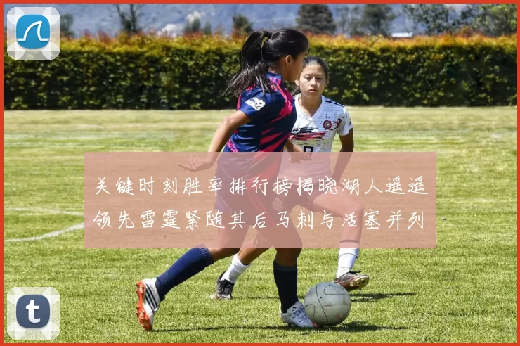 关键时刻胜率排行榜揭晓湖人遥遥领先雷霆紧随其后马刺与活塞并列第三
