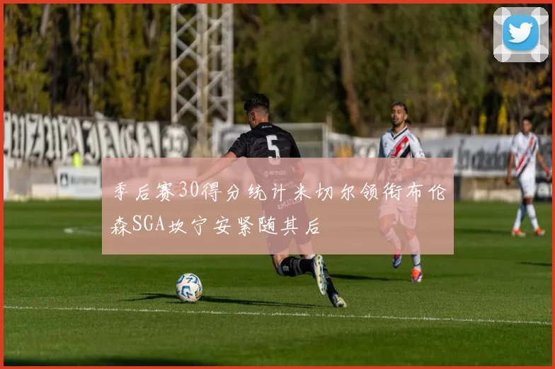 季后赛30得分统计米切尔领衔布伦森SGA坎宁安紧随其后