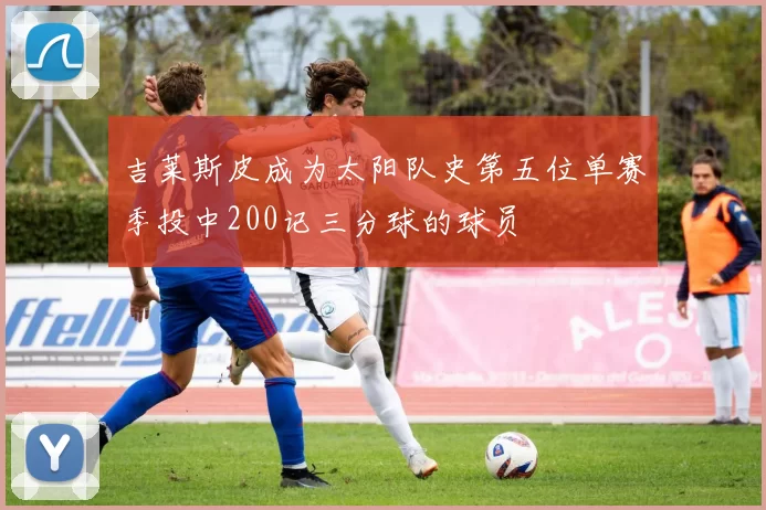 吉莱斯皮成为太阳队史第五位单赛季投中200记三分球的球员