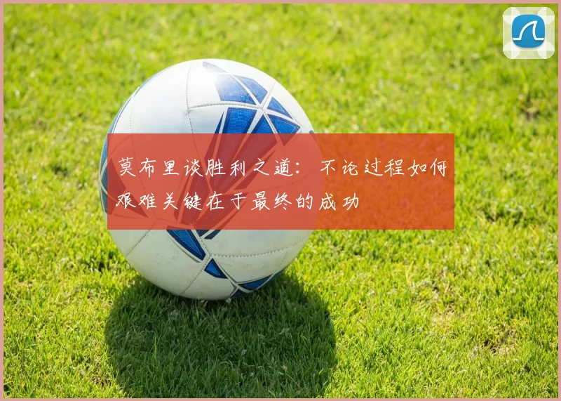莫布里谈胜利之道：不论过程如何艰难关键在于最终的成功