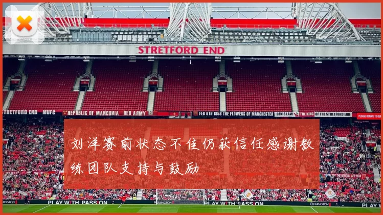 刘洋赛前状态不佳仍获信任感谢教练团队支持与鼓励