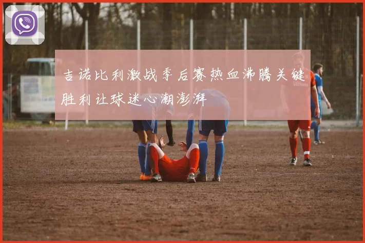 吉诺比利激战季后赛热血沸腾关键胜利让球迷心潮澎湃