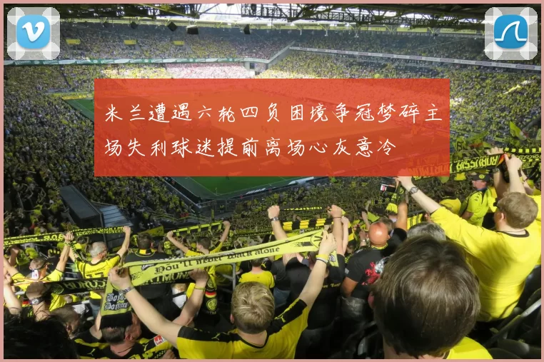 米兰遭遇六轮四负困境争冠梦碎主场失利球迷提前离场心灰意冷