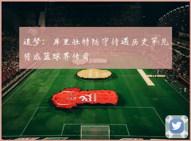 追梦：库里独特防守待遇历史罕见将成篮球界传奇