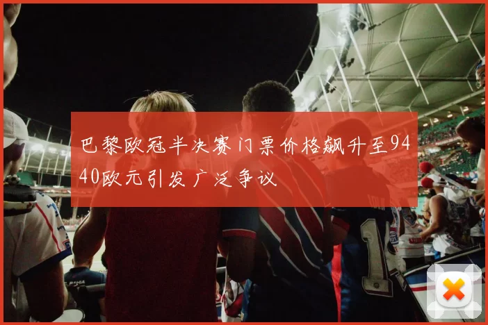 巴黎欧冠半决赛门票价格飙升至9440欧元引发广泛争议