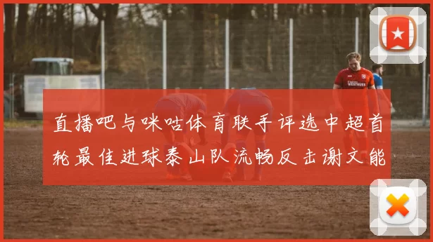 直播吧与咪咕体育联手评选中超首轮最佳进球泰山队流畅反击谢文能精彩破门