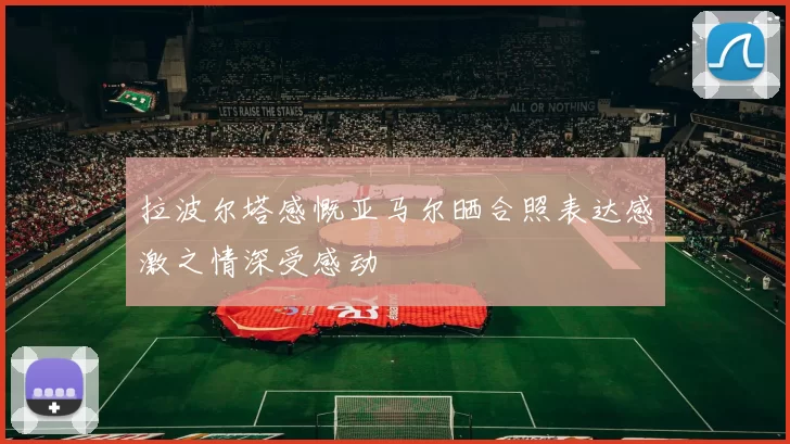 拉波尔塔感慨亚马尔晒合照表达感激之情深受感动