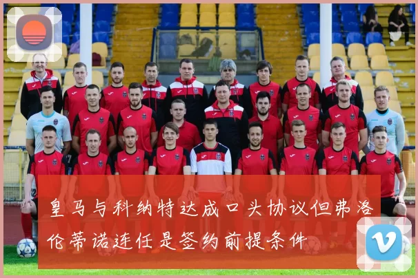 皇马与科纳特达成口头协议但弗洛伦蒂诺连任是签约前提条件