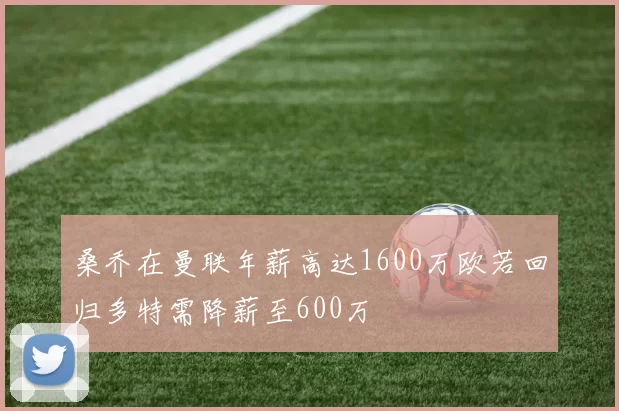 桑乔在曼联年薪高达1600万欧若回归多特需降薪至600万