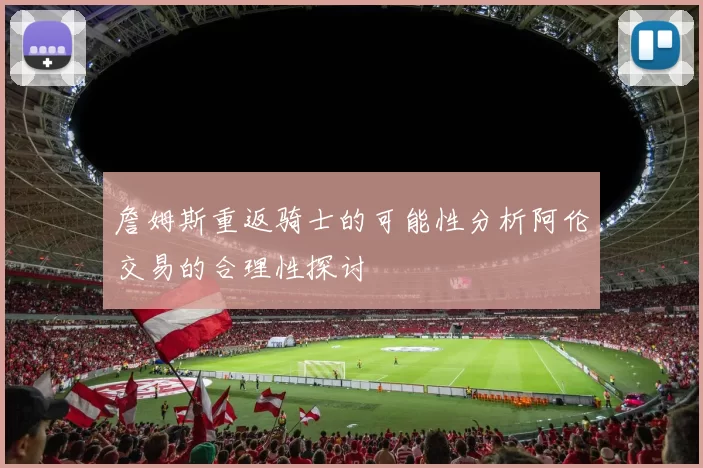 詹姆斯重返骑士的可能性分析阿伦交易的合理性探讨