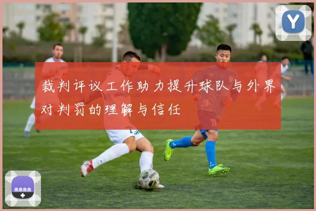 裁判评议工作助力提升球队与外界对判罚的理解与信任