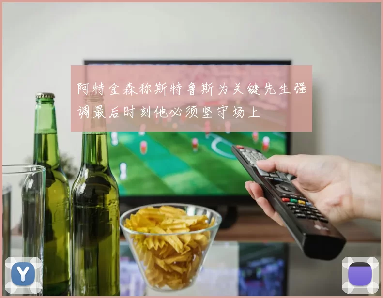 阿特金森称斯特鲁斯为关键先生强调最后时刻他必须坚守场上