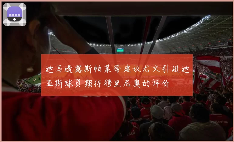 迪马透露斯帕莱蒂建议尤文引进迪亚斯球员期待穆里尼奥的评价