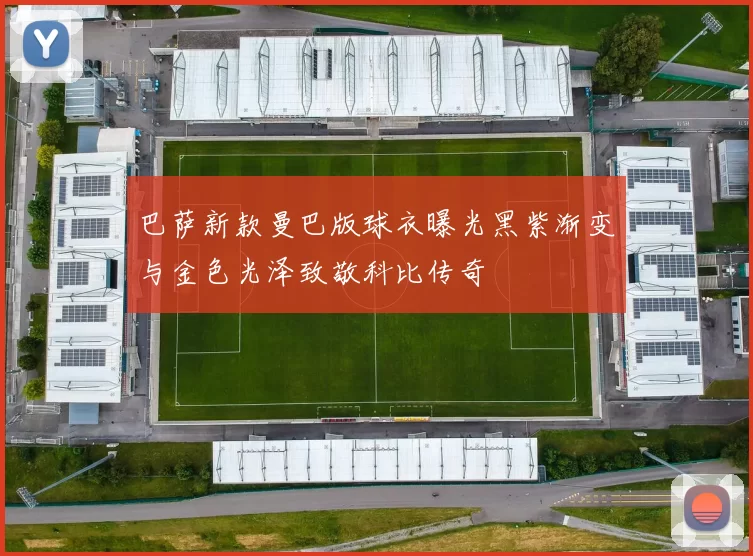 巴萨新款曼巴版球衣曝光黑紫渐变与金色光泽致敬科比传奇