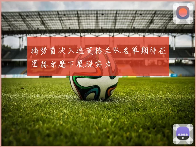梅努首次入选英格兰队名单期待在图赫尔麾下展现实力