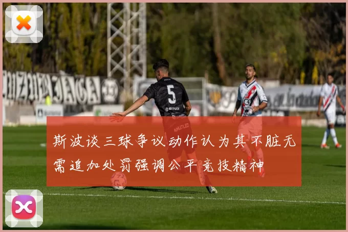 斯波谈三球争议动作认为其不脏无需追加处罚强调公平竞技精神