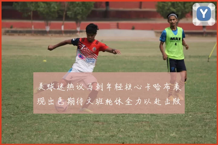 美球迷热议马刺年轻核心卡哈布表现出色期待文班轮休全力以赴击败湖人