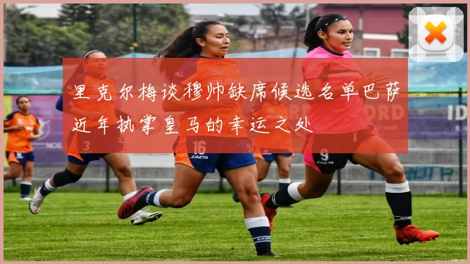 里克尔梅谈穆帅缺席候选名单巴萨近年执掌皇马的幸运之处