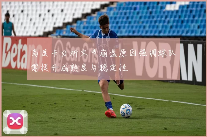 乌度卡分析末节崩盘原因强调球队需提升成熟度与稳定性