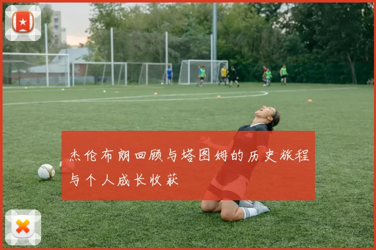 杰伦布朗回顾与塔图姆的历史旅程与个人成长收获