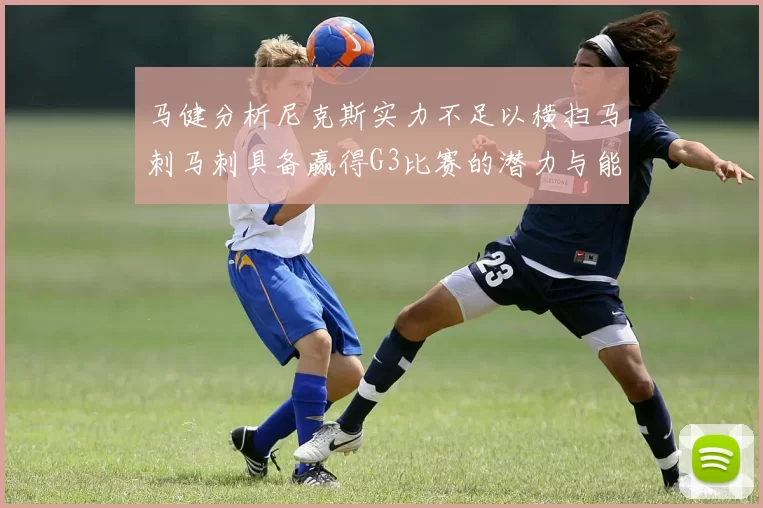 马健分析尼克斯实力不足以横扫马刺马刺具备赢得G3比赛的潜力与能力