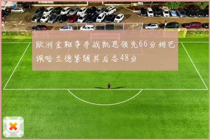 欧洲金靴争夺战凯恩领先66分姆巴佩哈兰德紧随其后各48分
