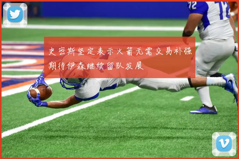 史密斯坚定表示火箭无需交易补强期待伊森继续留队发展