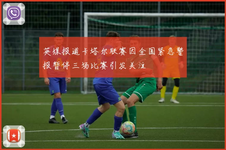 英媒报道卡塔尔联赛因全国紧急警报暂停三场比赛引发关注