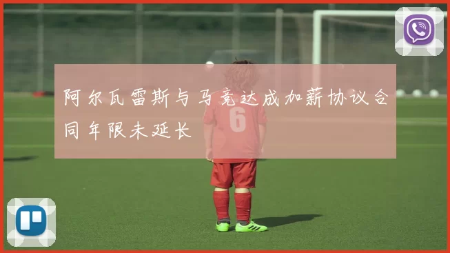 阿尔瓦雷斯与马竞达成加薪协议合同年限未延长