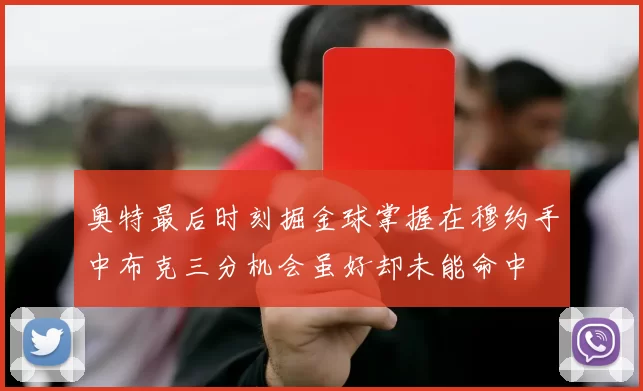 奥特最后时刻掘金球掌握在穆约手中布克三分机会虽好却未能命中